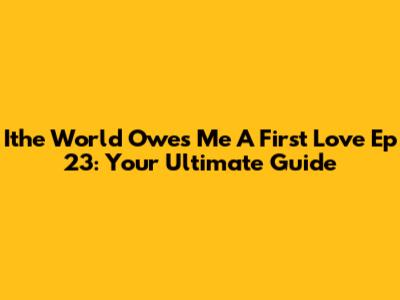 Ithe World Owes Me A First Love Ep 23: Your Ultimate Guide