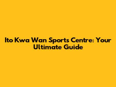 Ito Kwa Wan Sports Centre: Your Ultimate Guide