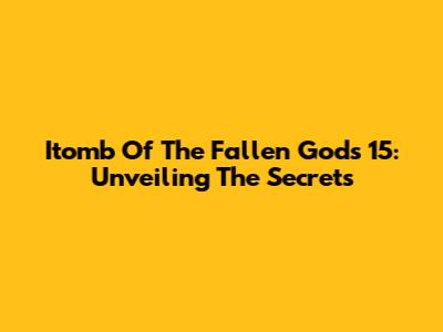 Itomb Of The Fallen Gods 15: Unveiling The Secrets