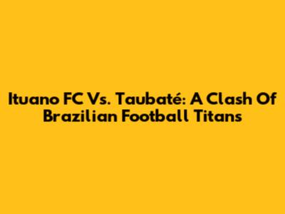 Ituano FC Vs. Taubaté: A Clash Of Brazilian Football Titans