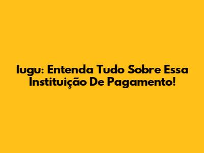 Iugu: Entenda Tudo Sobre Essa Instituição De Pagamento!