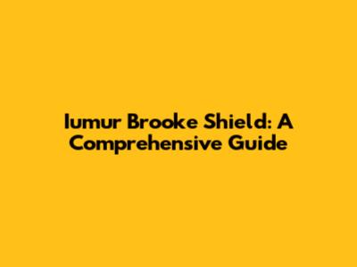Iumur Brooke Shield: A Comprehensive Guide