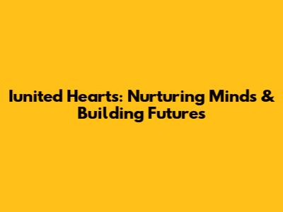 Iunited Hearts: Nurturing Minds & Building Futures
