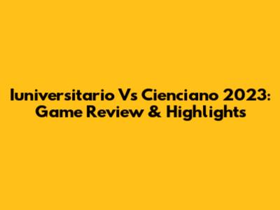 Iuniversitario Vs Cienciano 2023: Game Review & Highlights