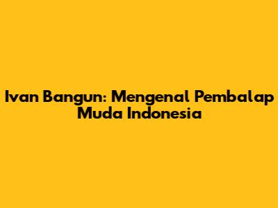 Ivan Bangun: Mengenal Pembalap Muda Indonesia