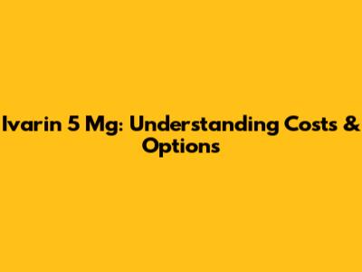 Ivarin 5 Mg: Understanding Costs & Options