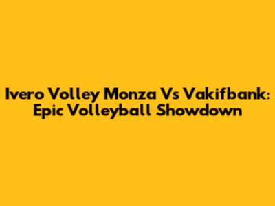 Ivero Volley Monza Vs Vakifbank: Epic Volleyball Showdown