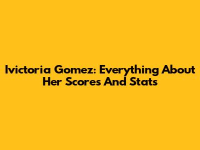 Ivictoria Gomez: Everything About Her Scores And Stats