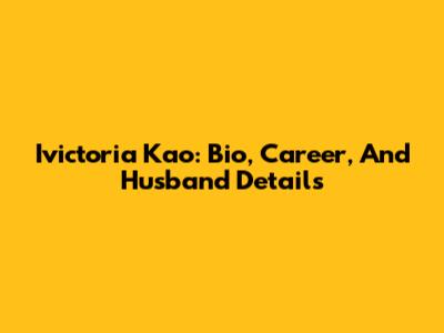 Ivictoria Kao: Bio, Career, And Husband Details