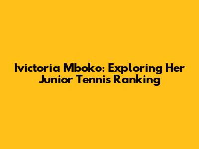 Ivictoria Mboko: Exploring Her Junior Tennis Ranking