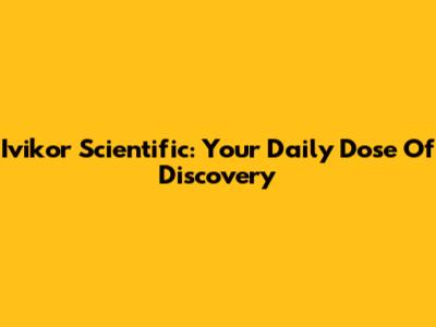 Ivikor Scientific: Your Daily Dose Of Discovery
