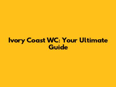 Ivory Coast WC: Your Ultimate Guide