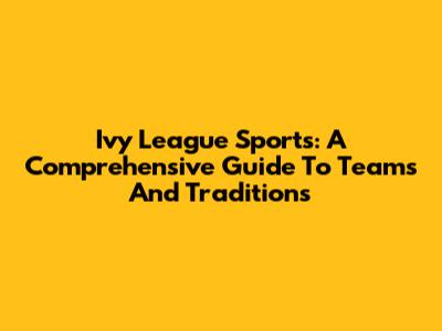 Ivy League Sports: A Comprehensive Guide To Teams And Traditions