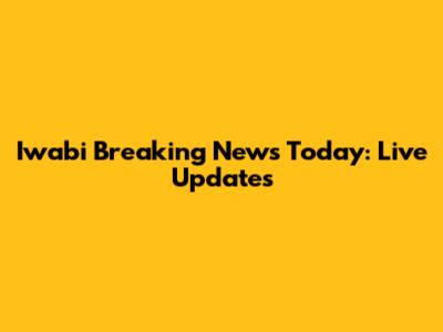 Iwabi Breaking News Today: Live Updates