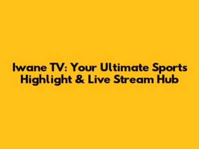 Iwane TV: Your Ultimate Sports Highlight & Live Stream Hub