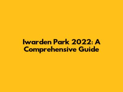 Iwarden Park 2022: A Comprehensive Guide