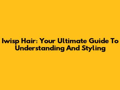 Iwisp Hair: Your Ultimate Guide To Understanding And Styling