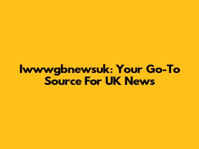 Iwwwgbnewsuk: Your Go-To Source For UK News