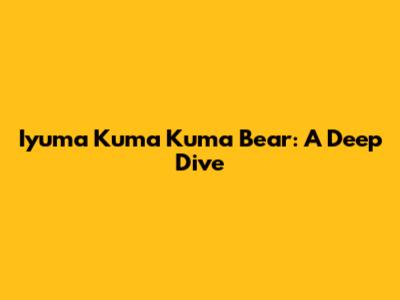 Iyuma Kuma Kuma Bear: A Deep Dive