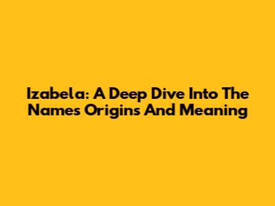 Izabela: A Deep Dive Into The Name's Origins And Meaning