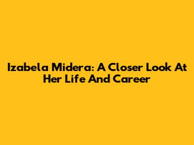 Izabela Midera: A Closer Look At Her Life And Career