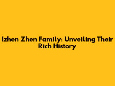Izhen Zhen Family: Unveiling Their Rich History