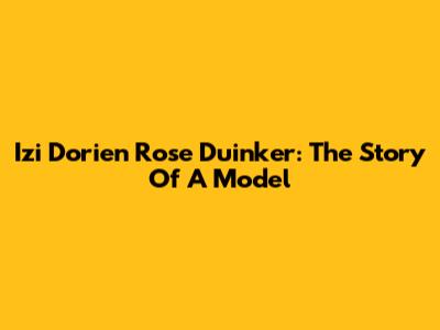 Izi Dorien Rose Duinker: The Story Of A Model