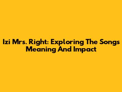 Izi Mrs. Right: Exploring The Song's Meaning And Impact