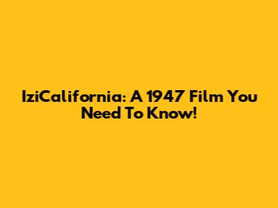 IziCalifornia: A 1947 Film You Need To Know!