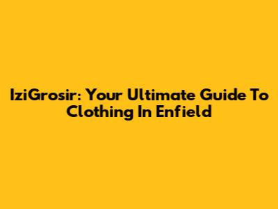 IziGrosir: Your Ultimate Guide To Clothing In Enfield
