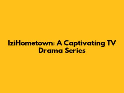 IziHometown: A Captivating TV Drama Series