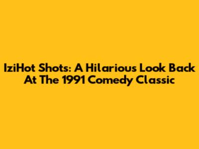 IziHot Shots: A Hilarious Look Back At The 1991 Comedy Classic