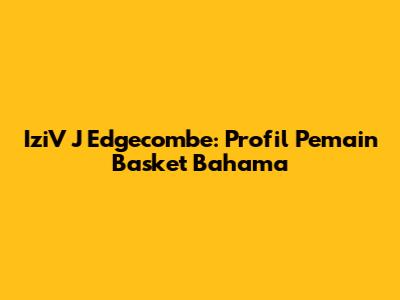 IziV J Edgecombe: Profil Pemain Basket Bahama