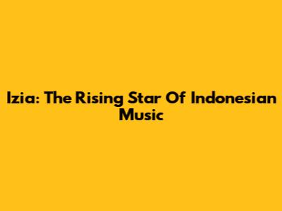 Izia: The Rising Star Of Indonesian Music