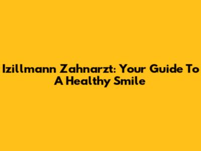 Izillmann Zahnarzt: Your Guide To A Healthy Smile