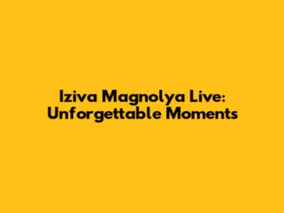 Iziva Magnolya Live: Unforgettable Moments