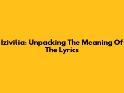Izivilia: Unpacking The Meaning Of The Lyrics