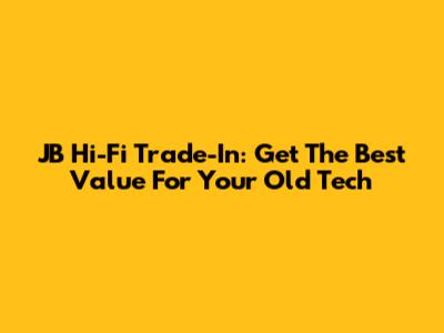 JB Hi-Fi Trade-In: Get The Best Value For Your Old Tech