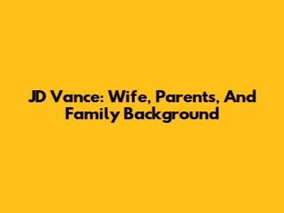 JD Vance: Wife, Parents, And Family Background