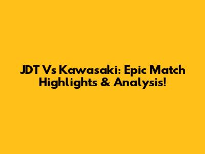 JDT Vs Kawasaki: Epic Match Highlights & Analysis!