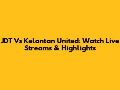 JDT Vs Kelantan United: Watch Live Streams & Highlights