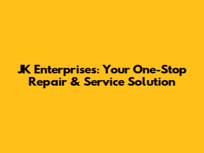 JK Enterprises: Your One-Stop Repair & Service Solution