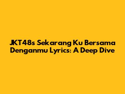 JKT48's 'Sekarang Ku Bersama Denganmu' Lyrics: A Deep Dive