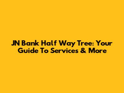 JN Bank Half Way Tree: Your Guide To Services & More