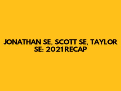 JONATHAN SE, SCOTT SE, TAYLOR SE: 2021 RECAP
