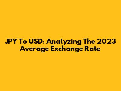 JPY To USD: Analyzing The 2023 Average Exchange Rate