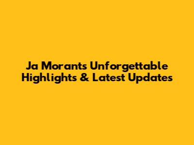 Ja Morant's Unforgettable Highlights & Latest Updates