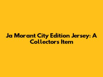 Ja Morant City Edition Jersey: A Collector's Item