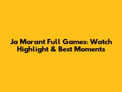 Ja Morant Full Games: Watch Highlight & Best Moments