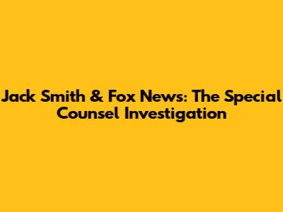 Jack Smith & Fox News: The Special Counsel Investigation
